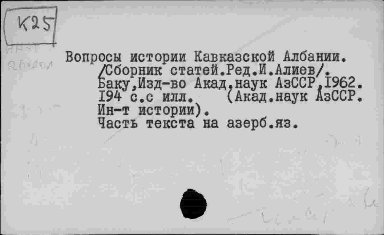 ﻿Вопросы истории Кавказской Албании. /Сборник статей.Ред.И.Алиев/. Баку,Изд-во Акад.наук АзССР.1962. 194 с.с илл. (Акад.наук АзССР. Ин-т истории).
Часть текста на азерб.яз.